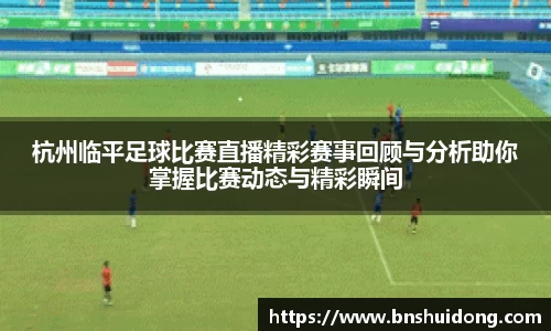杭州临平足球比赛直播精彩赛事回顾与分析助你掌握比赛动态与精彩瞬间
