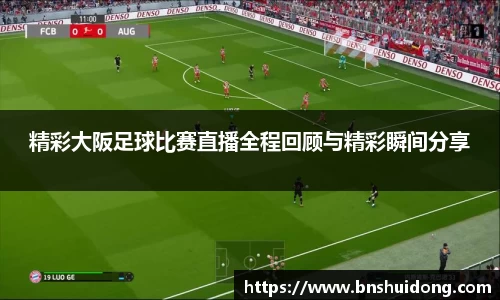 精彩大阪足球比赛直播全程回顾与精彩瞬间分享