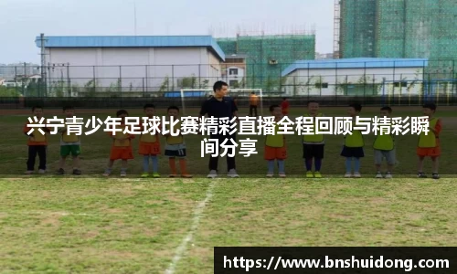兴宁青少年足球比赛精彩直播全程回顾与精彩瞬间分享