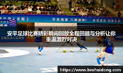 安平足球比赛精彩瞬间回放全程回顾与分析让你重温激烈对决