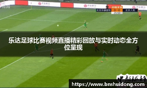 乐达足球比赛视频直播精彩回放与实时动态全方位呈现