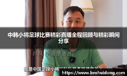 中韩小将足球比赛精彩直播全程回顾与精彩瞬间分享