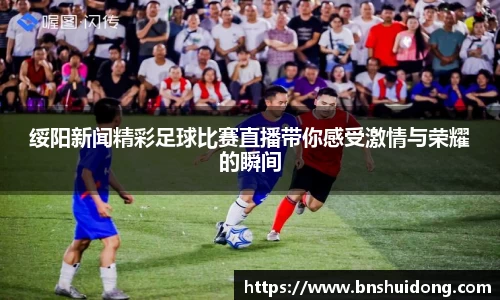 绥阳新闻精彩足球比赛直播带你感受激情与荣耀的瞬间