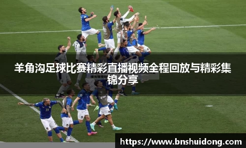 羊角沟足球比赛精彩直播视频全程回放与精彩集锦分享