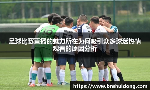 足球比赛直播的魅力所在为何吸引众多球迷热情观看的原因分析