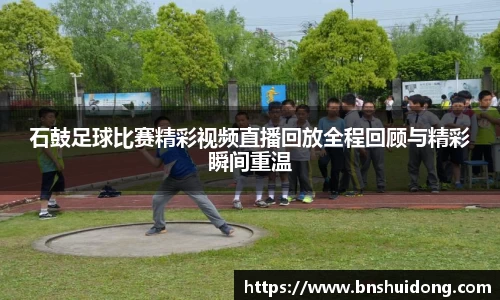石鼓足球比赛精彩视频直播回放全程回顾与精彩瞬间重温