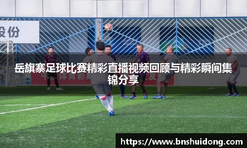 岳旗寨足球比赛精彩直播视频回顾与精彩瞬间集锦分享