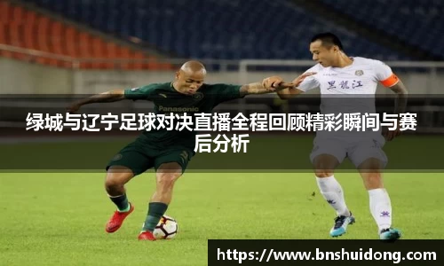 绿城与辽宁足球对决直播全程回顾精彩瞬间与赛后分析